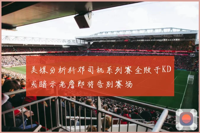 美媒分析科邓司机系列赛全败于KD或暗示老詹即将告别赛场