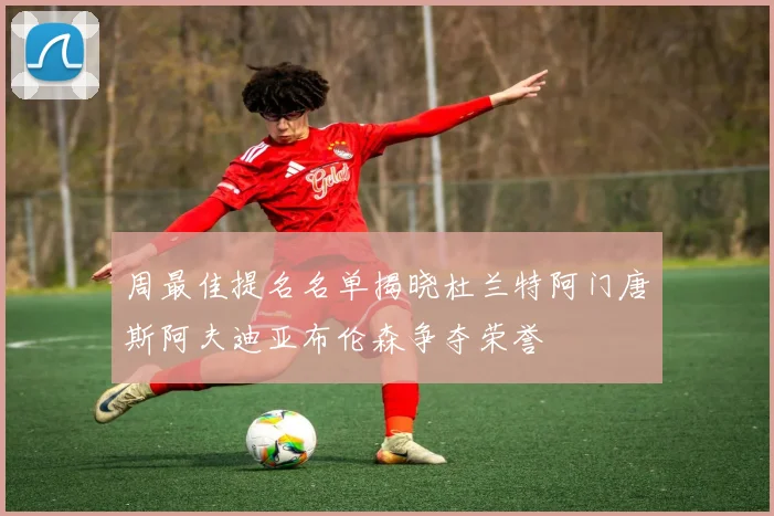 周最佳提名名单揭晓杜兰特阿门唐斯阿夫迪亚布伦森争夺荣誉