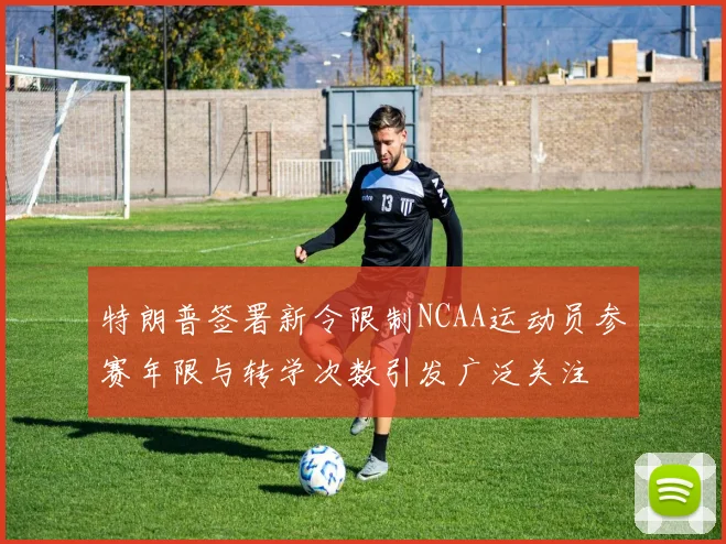 特朗普签署新令限制NCAA运动员参赛年限与转学次数引发广泛关注