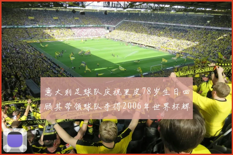 意大利足球队庆祝里皮78岁生日回顾其带领球队夺得2006年世界杯辉煌历程