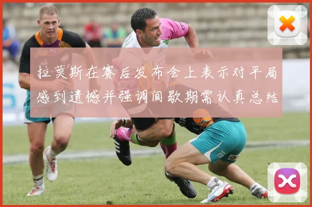 拉莫斯在赛后发布会上表示对平局感到遗憾并强调间歇期需认真总结