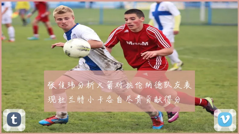 张佳玮分析火箭对抗伦纳德队友表现杜兰特小卡各自尽责贡献得分
